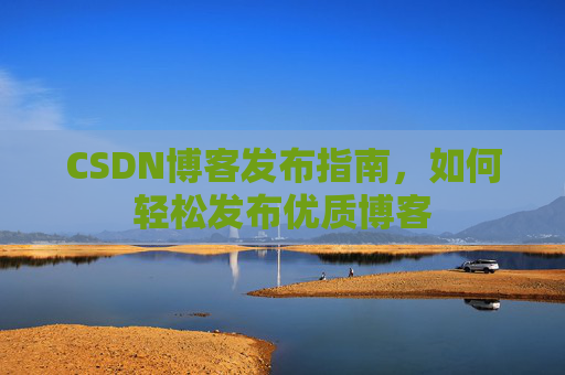 CSDN博客发布指南,如何轻松发布优质博客