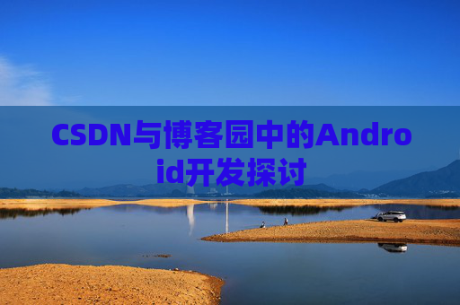 CSDN与博客园中的Android开发探讨